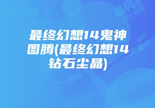最终幻想14鬼神图腾(最终幻想14钻石尘晶)