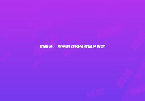 阴阳师：探索游戏剧情与角色设定