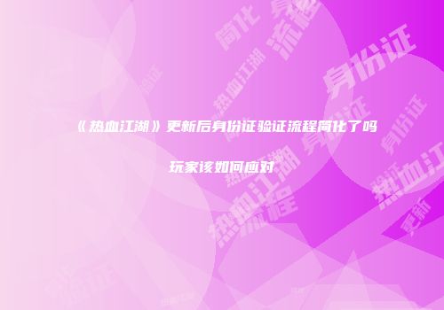 《热血江湖》更新后身份证验证流程简化了吗玩家该如何应对