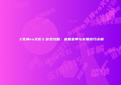 《死神vs火影》游戏攻略：返回菜单与实用技巧详解