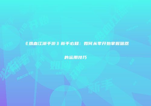 《热血江湖手游》新手必知：如何从零开始掌握暗器的运用技巧