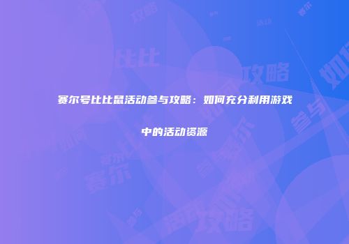 赛尔号比比鼠活动参与攻略：如何充分利用游戏中的活动资源
