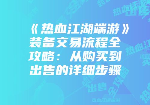 《热血江湖端游》装备交易流程全攻略：从购买到出售的详细步骤