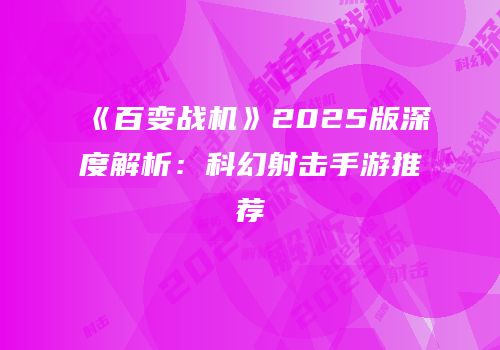 《百变战机》2025版深度解析：科幻射击手游推荐