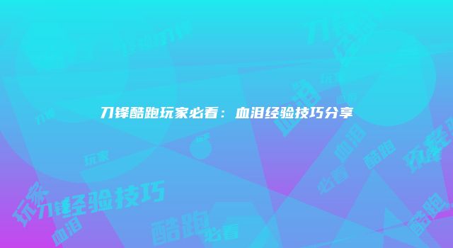 刀锋酷跑玩家必看：血泪经验技巧分享