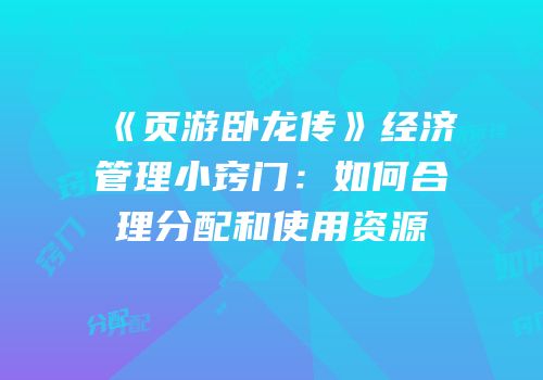 《页游卧龙传》经济管理小窍门：如何合理分配和使用资源