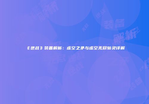 《逆战》装备解析：虚空之矛与虚空无尽斩灵详解