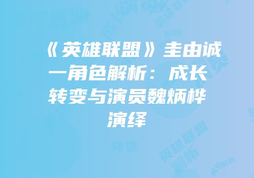 《英雄联盟》圭由诚一角色解析：成长转变与演员魏炳桦演绎