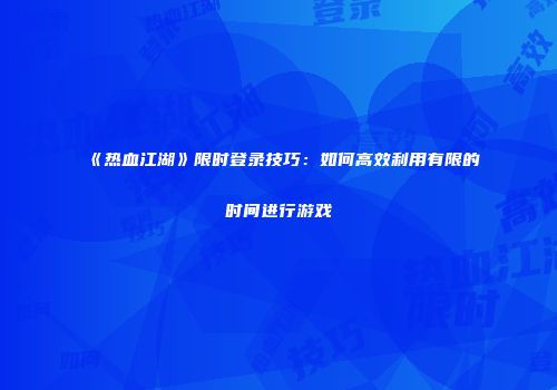《热血江湖》限时登录技巧：如何高效利用有限的时间进行游戏