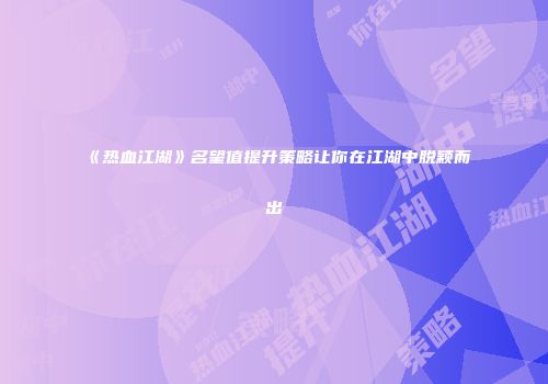 《热血江湖》名望值提升策略让你在江湖中脱颖而出