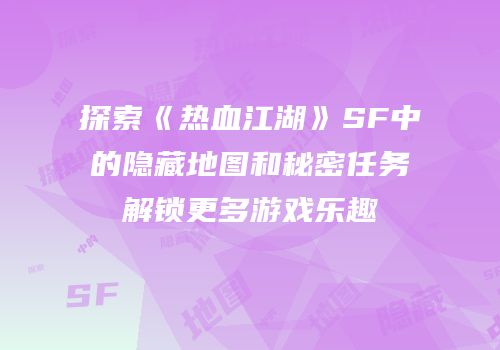 探索《热血江湖》SF中的隐藏地图和秘密任务解锁更多游戏乐趣