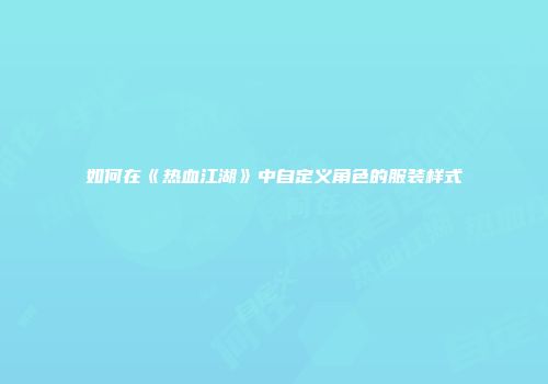 如何在《热血江湖》中自定义角色的服装样式