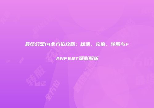 最终幻想14全方位攻略：秘话、充值、转服与FANFEST精彩解析