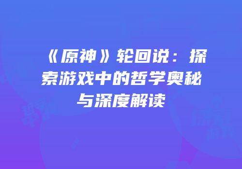 《原神》轮回说：探索游戏中的哲学奥秘与深度解读
