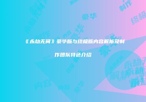 《永劫无间》豪华版与终极版内容解析及制作团队特色介绍