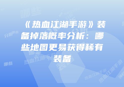 《热血江湖手游》装备掉落概率分析：哪些地图更易获得稀有装备