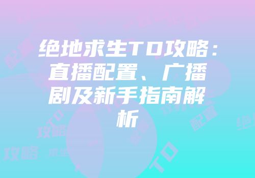 绝地求生TD攻略：直播配置、广播剧及新手指南解析