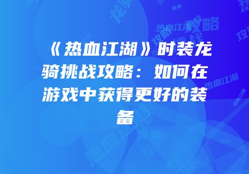 《热血江湖》时装龙骑挑战攻略：如何在游戏中获得更好的装备