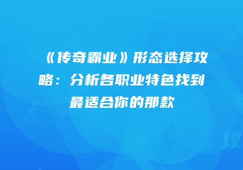 《传奇霸业》形态选择攻略：分析各职业特色找到最适合你的那款