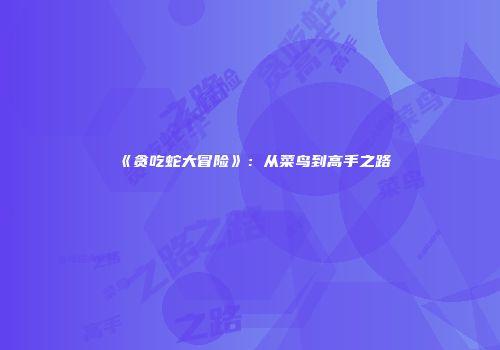 《贪吃蛇大冒险》：从菜鸟到高手之路