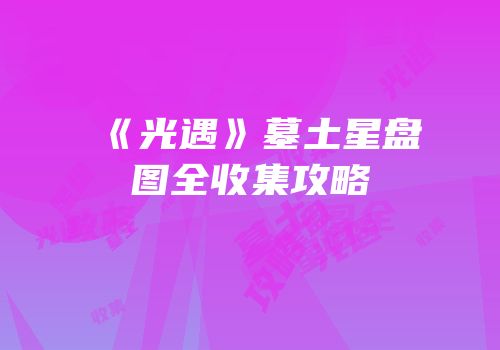 《光遇》墓土星盘图全收集攻略