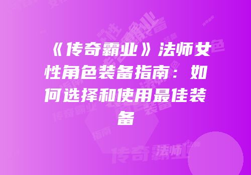 《传奇霸业》法师女性角色装备指南：如何选择和使用最佳装备