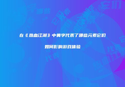 在《热血江湖》中黄字代表了哪些元素它们如何影响游戏体验