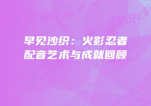 早见沙织：火影忍者配音艺术与成就回顾