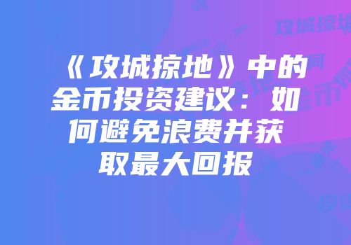 《攻城掠地》中的金币投资建议：如何避免浪费并获取最大回报