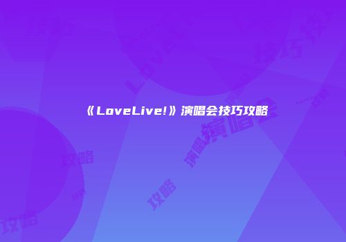 《LoveLive!》演唱会技巧攻略