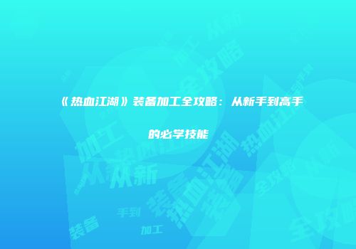 《热血江湖》装备加工全攻略：从新手到高手的必学技能