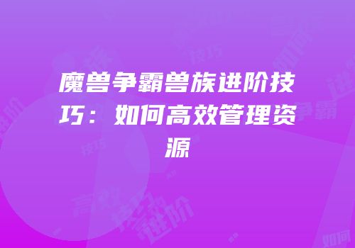 魔兽争霸兽族进阶技巧：如何高效管理资源