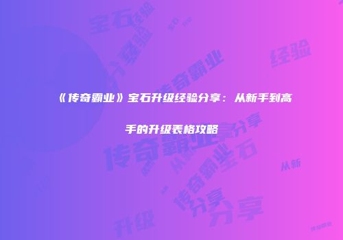 《传奇霸业》宝石升级经验分享：从新手到高手的升级表格攻略