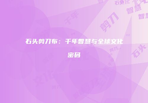 石头剪刀布：千年智慧与全球文化密码