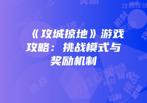 《攻城掠地》游戏攻略：挑战模式与奖励机制