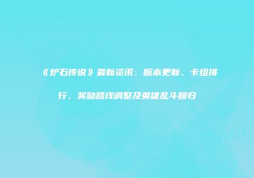 《炉石传说》最新资讯：版本更新、卡组排行、奖励路线调整及英雄乱斗回归