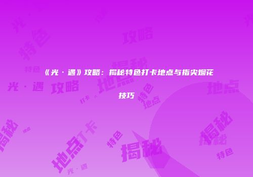 《光·遇》攻略：揭秘特色打卡地点与指尖烟花技巧