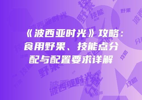 《波西亚时光》攻略：食用野果、技能点分配与配置要求详解