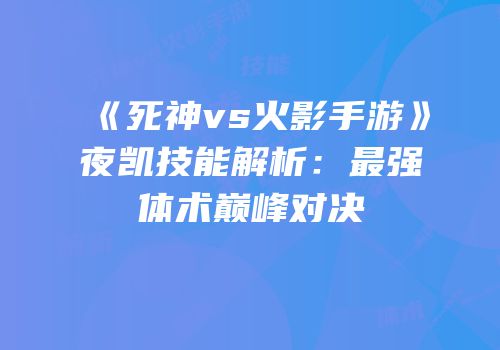 《死神vs火影手游》夜凯技能解析：最强体术巅峰对决