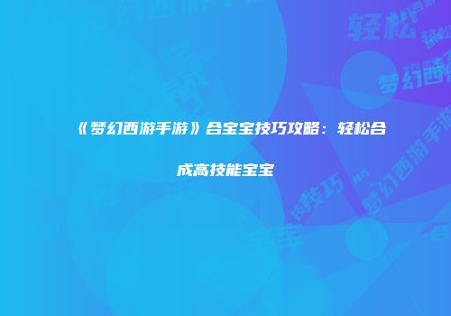 《梦幻西游手游》合宝宝技巧攻略：轻松合成高技能宝宝