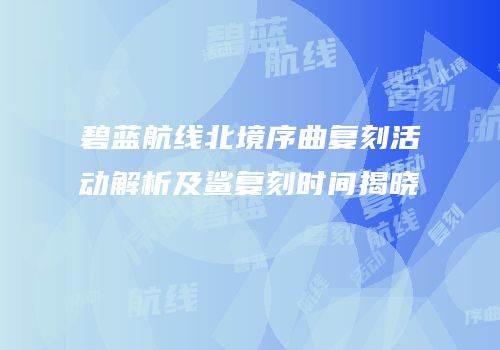 碧蓝航线北境序曲复刻活动解析及鲨复刻时间揭晓