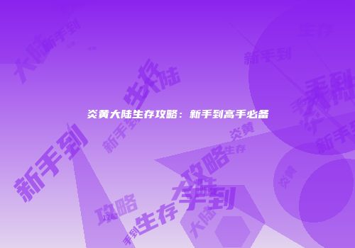 炎黄大陆生存攻略：新手到高手必备