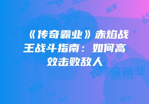 《传奇霸业》赤焰战王战斗指南：如何高效击败敌人
