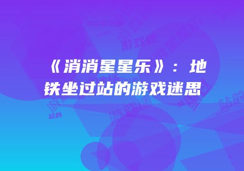 《消消星星乐》：地铁坐过站的游戏迷思