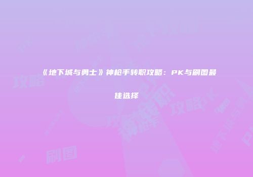 《地下城与勇士》神枪手转职攻略：PK与刷图最佳选择