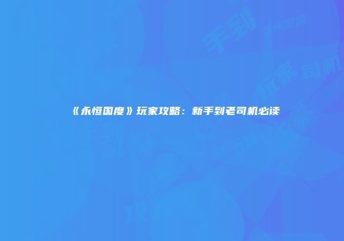 《永恒国度》玩家攻略：新手到老司机必读