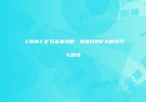 《原神》矿石采集攻略：快速找到矿石的技巧与路线