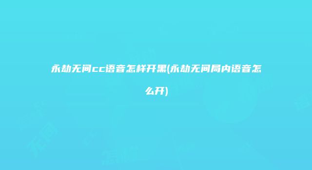 永劫无间cc语音怎样开黑(永劫无间局内语音怎么开)