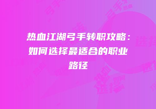 热血江湖弓手转职攻略：如何选择最适合的职业路径