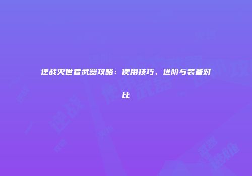 逆战灭世者武器攻略：使用技巧、进阶与装备对比